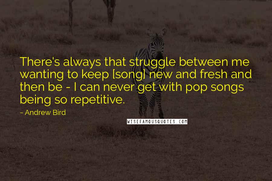 Andrew Bird Quotes: There's always that struggle between me wanting to keep [song] new and fresh and then be - I can never get with pop songs being so repetitive.