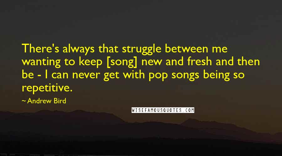 Andrew Bird Quotes: There's always that struggle between me wanting to keep [song] new and fresh and then be - I can never get with pop songs being so repetitive.