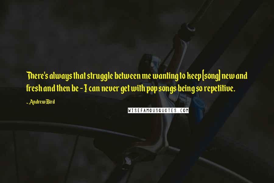 Andrew Bird Quotes: There's always that struggle between me wanting to keep [song] new and fresh and then be - I can never get with pop songs being so repetitive.