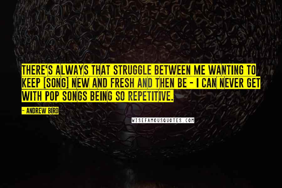 Andrew Bird Quotes: There's always that struggle between me wanting to keep [song] new and fresh and then be - I can never get with pop songs being so repetitive.