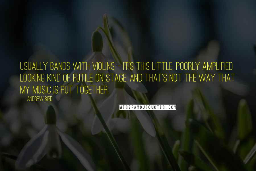 Andrew Bird Quotes: Usually bands with violins - it's this little, poorly amplified looking kind of futile on stage, and that's not the way that my music is put together.