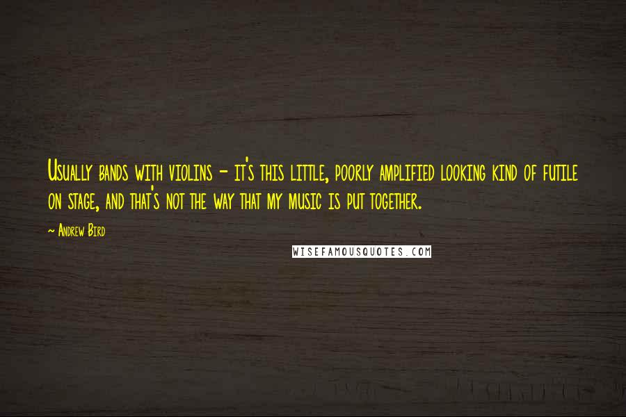 Andrew Bird Quotes: Usually bands with violins - it's this little, poorly amplified looking kind of futile on stage, and that's not the way that my music is put together.