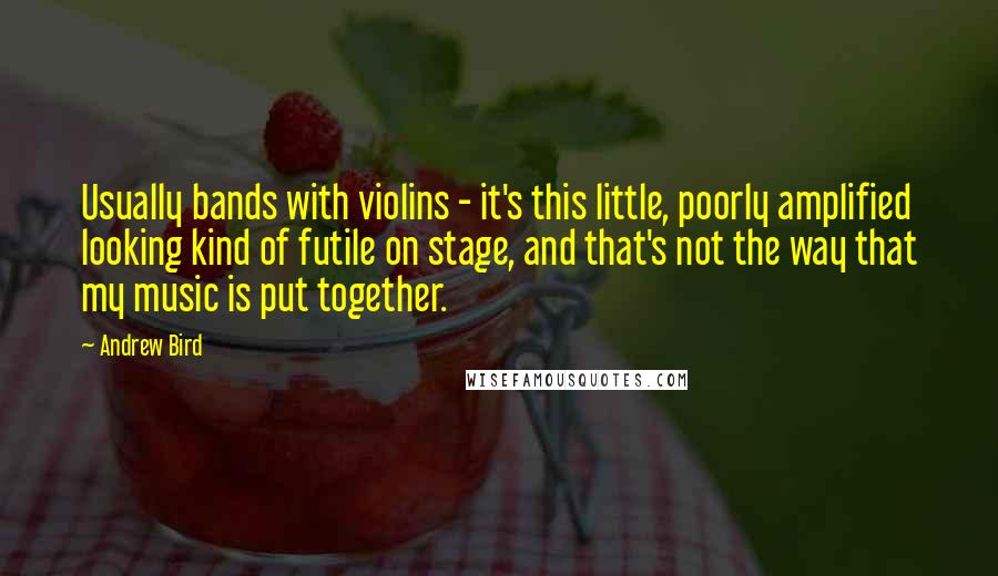 Andrew Bird Quotes: Usually bands with violins - it's this little, poorly amplified looking kind of futile on stage, and that's not the way that my music is put together.