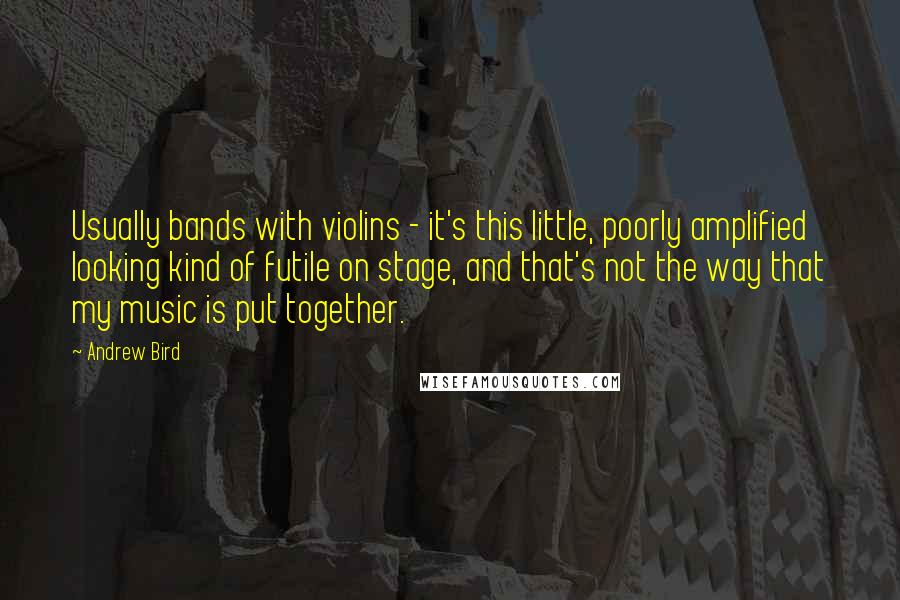 Andrew Bird Quotes: Usually bands with violins - it's this little, poorly amplified looking kind of futile on stage, and that's not the way that my music is put together.