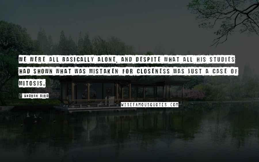 Andrew Bird Quotes: We were all basically alone, and despite what all his studies had shown what was mistaken for closeness was just a case of mitosis.