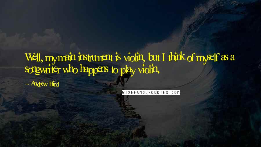 Andrew Bird Quotes: Well, my main instrument is violin, but I think of myself as a songwriter who happens to play violin.