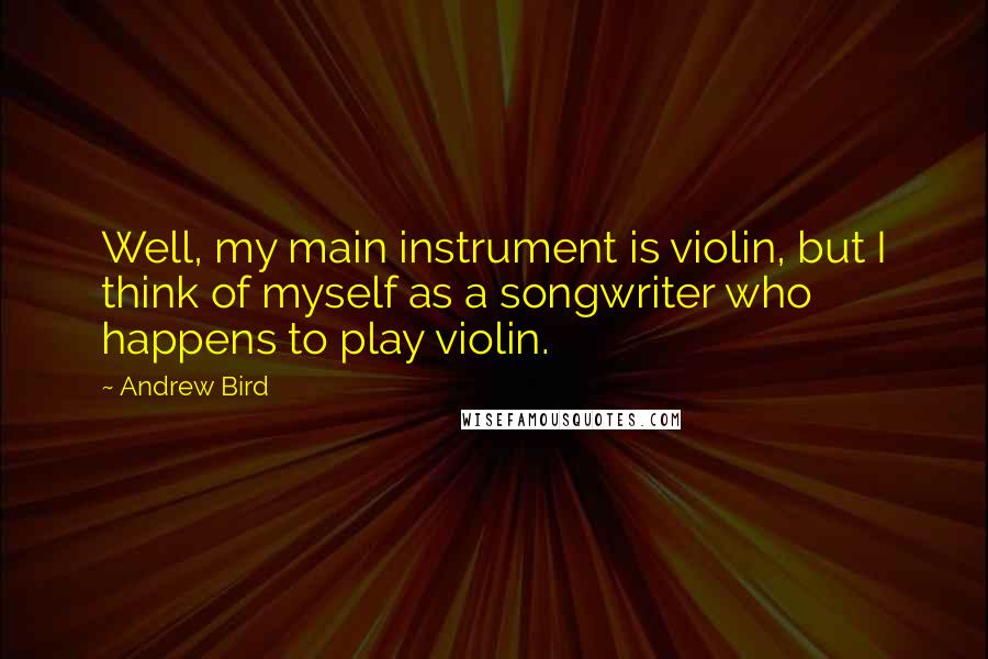 Andrew Bird Quotes: Well, my main instrument is violin, but I think of myself as a songwriter who happens to play violin.