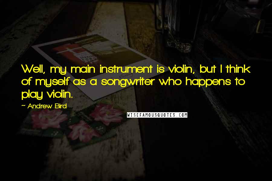 Andrew Bird Quotes: Well, my main instrument is violin, but I think of myself as a songwriter who happens to play violin.