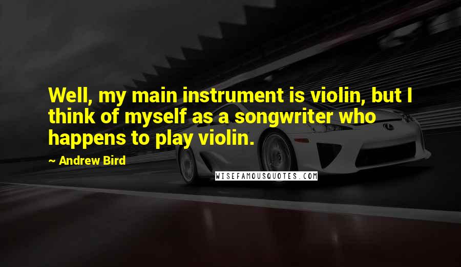 Andrew Bird Quotes: Well, my main instrument is violin, but I think of myself as a songwriter who happens to play violin.