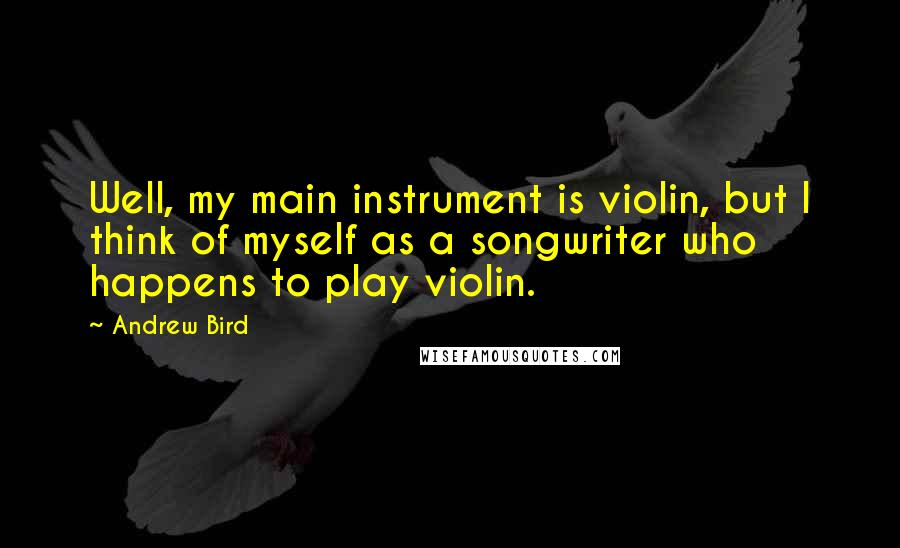 Andrew Bird Quotes: Well, my main instrument is violin, but I think of myself as a songwriter who happens to play violin.
