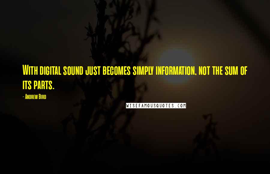 Andrew Bird Quotes: With digital sound just becomes simply information, not the sum of its parts.