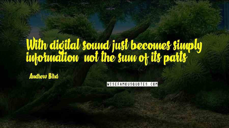 Andrew Bird Quotes: With digital sound just becomes simply information, not the sum of its parts.