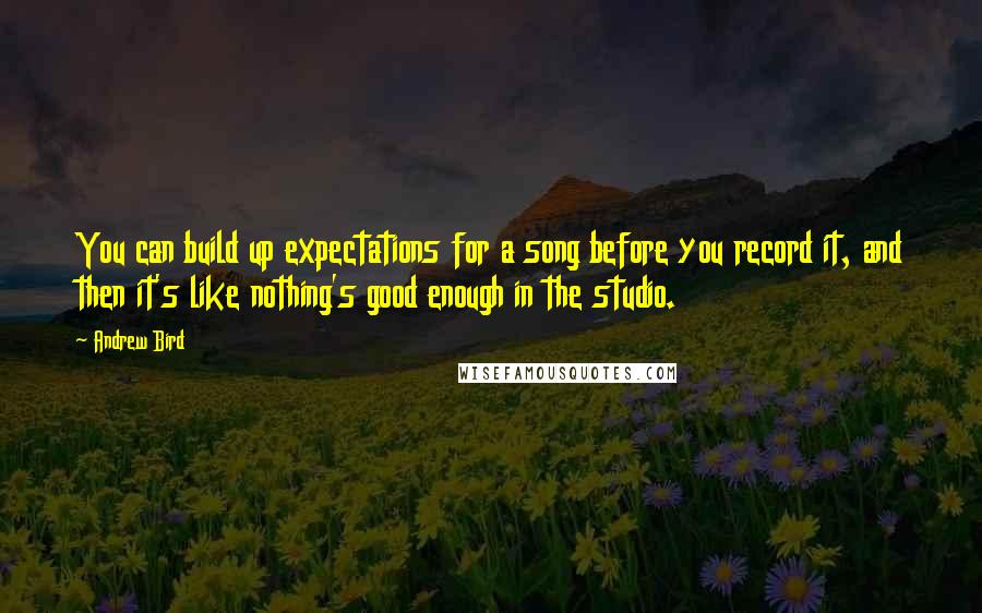 Andrew Bird Quotes: You can build up expectations for a song before you record it, and then it's like nothing's good enough in the studio.