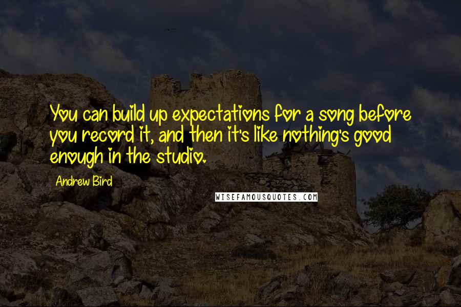 Andrew Bird Quotes: You can build up expectations for a song before you record it, and then it's like nothing's good enough in the studio.