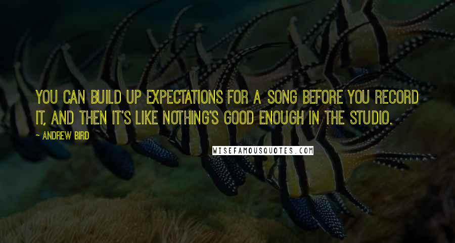 Andrew Bird Quotes: You can build up expectations for a song before you record it, and then it's like nothing's good enough in the studio.