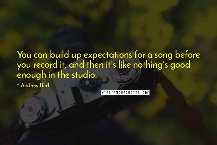 Andrew Bird Quotes: You can build up expectations for a song before you record it, and then it's like nothing's good enough in the studio.