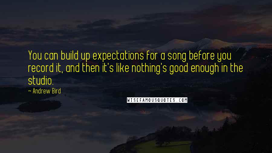 Andrew Bird Quotes: You can build up expectations for a song before you record it, and then it's like nothing's good enough in the studio.