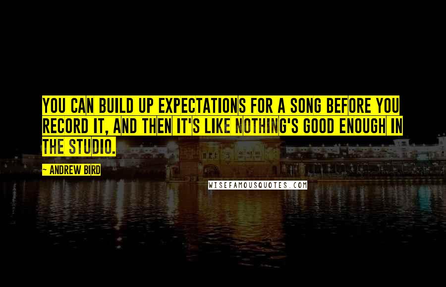 Andrew Bird Quotes: You can build up expectations for a song before you record it, and then it's like nothing's good enough in the studio.