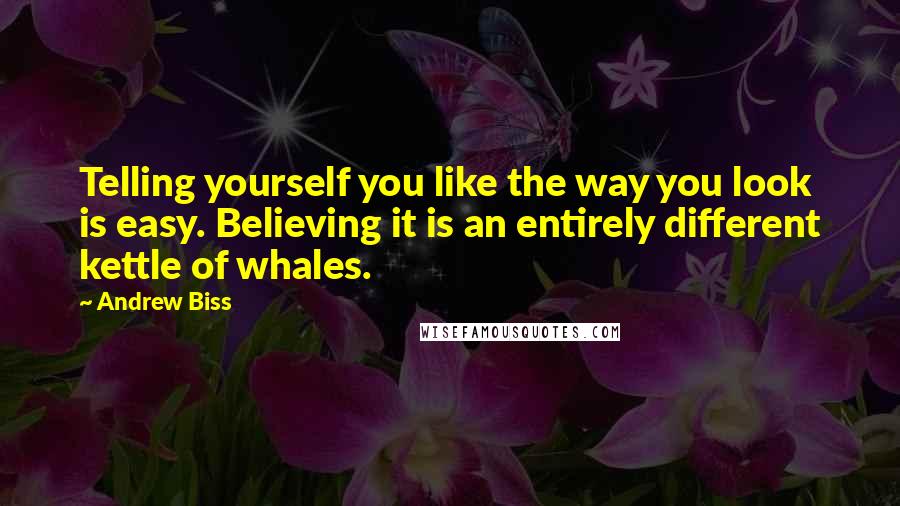 Andrew Biss Quotes: Telling yourself you like the way you look is easy. Believing it is an entirely different kettle of whales.