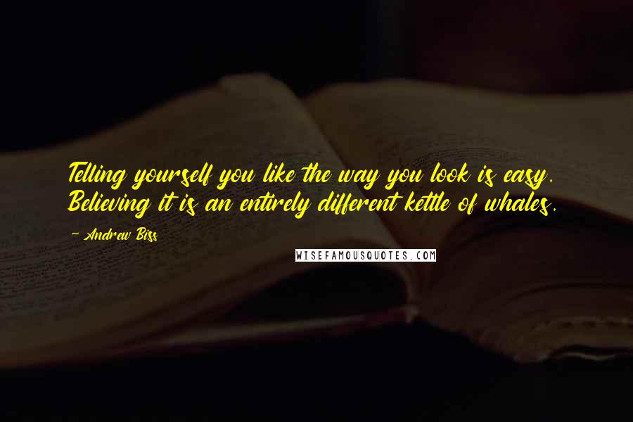 Andrew Biss Quotes: Telling yourself you like the way you look is easy. Believing it is an entirely different kettle of whales.