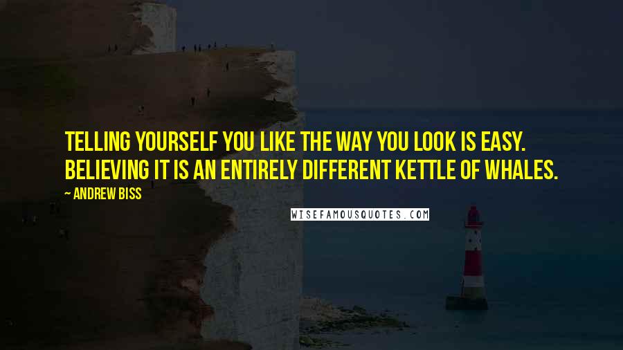 Andrew Biss Quotes: Telling yourself you like the way you look is easy. Believing it is an entirely different kettle of whales.