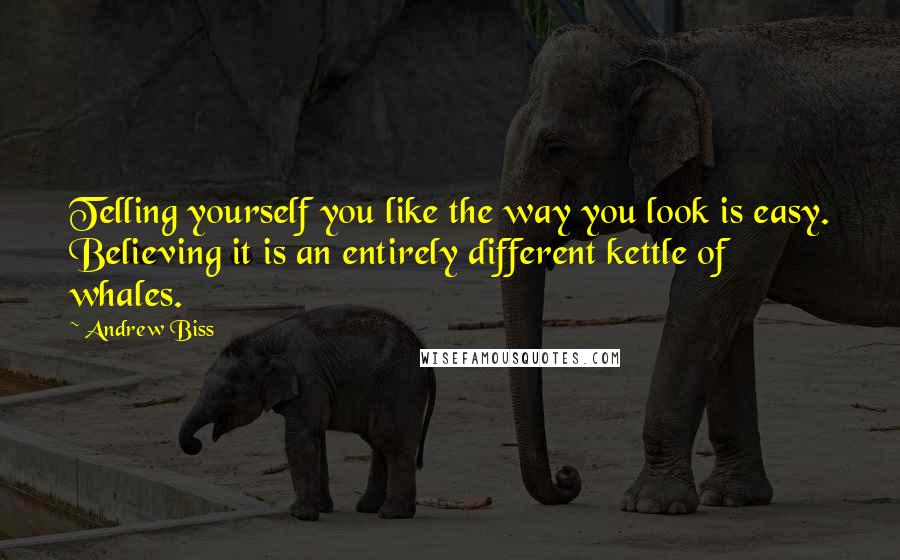 Andrew Biss Quotes: Telling yourself you like the way you look is easy. Believing it is an entirely different kettle of whales.