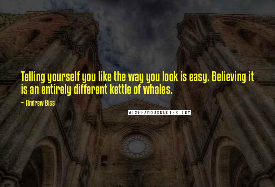 Andrew Biss Quotes: Telling yourself you like the way you look is easy. Believing it is an entirely different kettle of whales.