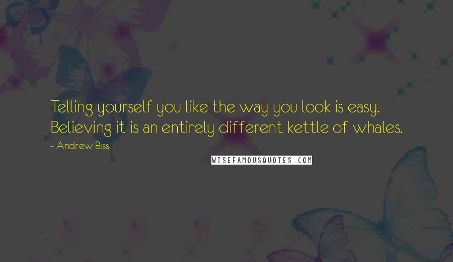 Andrew Biss Quotes: Telling yourself you like the way you look is easy. Believing it is an entirely different kettle of whales.