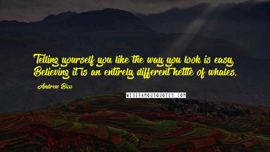 Andrew Biss Quotes: Telling yourself you like the way you look is easy. Believing it is an entirely different kettle of whales.