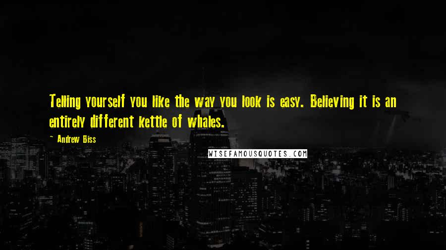 Andrew Biss Quotes: Telling yourself you like the way you look is easy. Believing it is an entirely different kettle of whales.