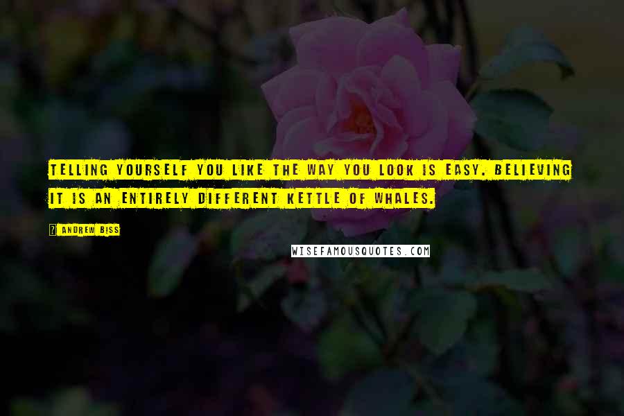 Andrew Biss Quotes: Telling yourself you like the way you look is easy. Believing it is an entirely different kettle of whales.