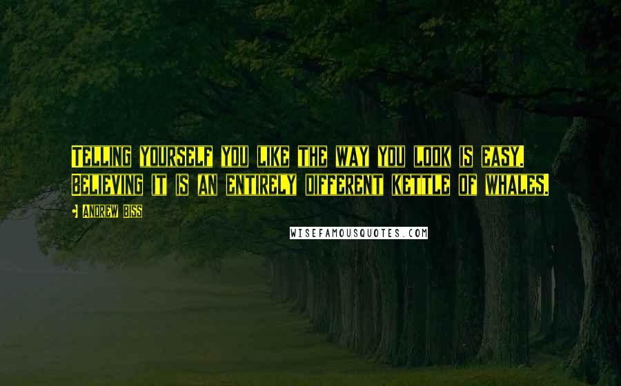 Andrew Biss Quotes: Telling yourself you like the way you look is easy. Believing it is an entirely different kettle of whales.