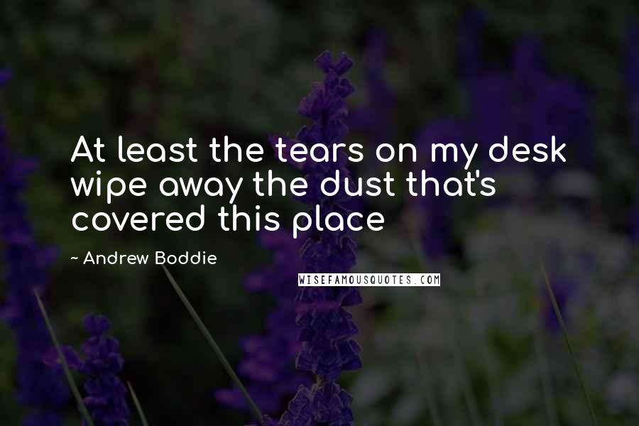 Andrew Boddie Quotes: At least the tears on my desk wipe away the dust that's covered this place