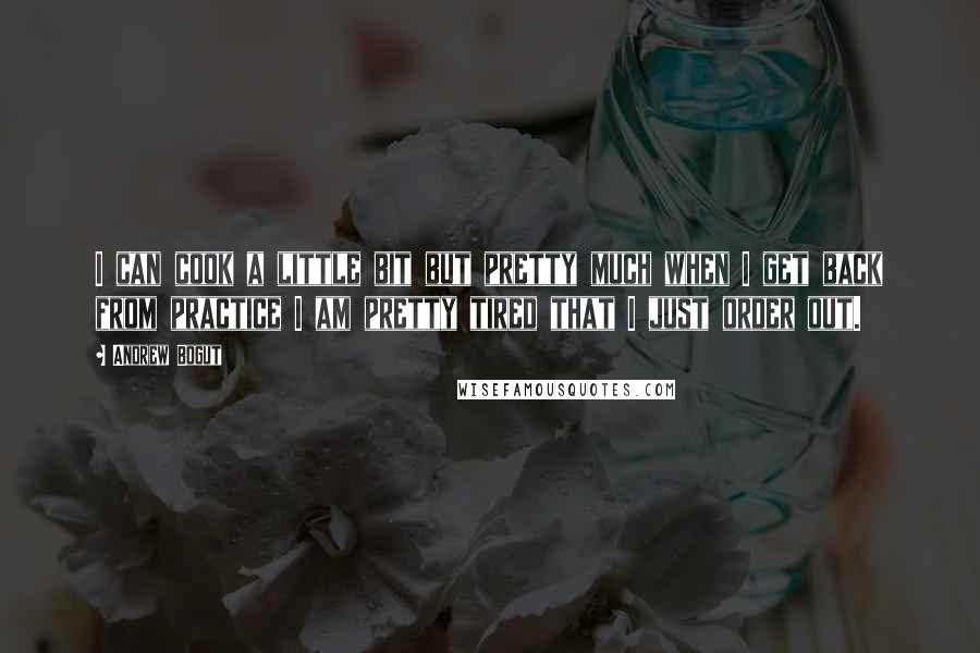 Andrew Bogut Quotes: I can cook a little bit but pretty much when I get back from practice I am pretty tired that I just order out.