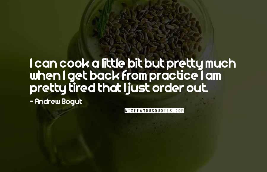 Andrew Bogut Quotes: I can cook a little bit but pretty much when I get back from practice I am pretty tired that I just order out.