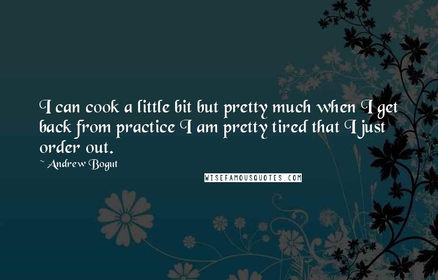 Andrew Bogut Quotes: I can cook a little bit but pretty much when I get back from practice I am pretty tired that I just order out.