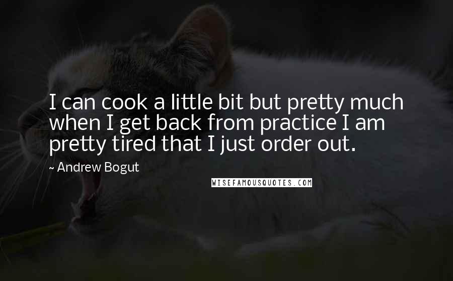 Andrew Bogut Quotes: I can cook a little bit but pretty much when I get back from practice I am pretty tired that I just order out.