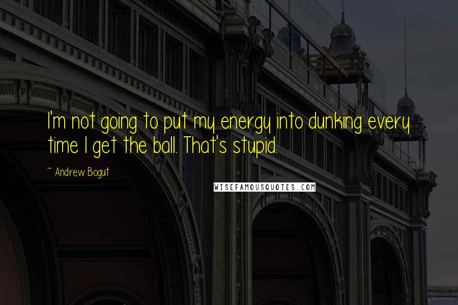 Andrew Bogut Quotes: I'm not going to put my energy into dunking every time I get the ball. That's stupid.