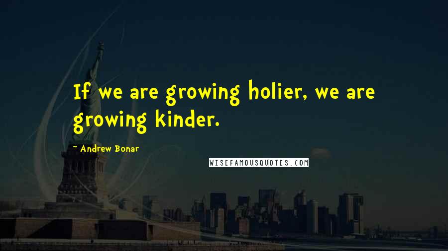 Andrew Bonar Quotes: If we are growing holier, we are growing kinder.