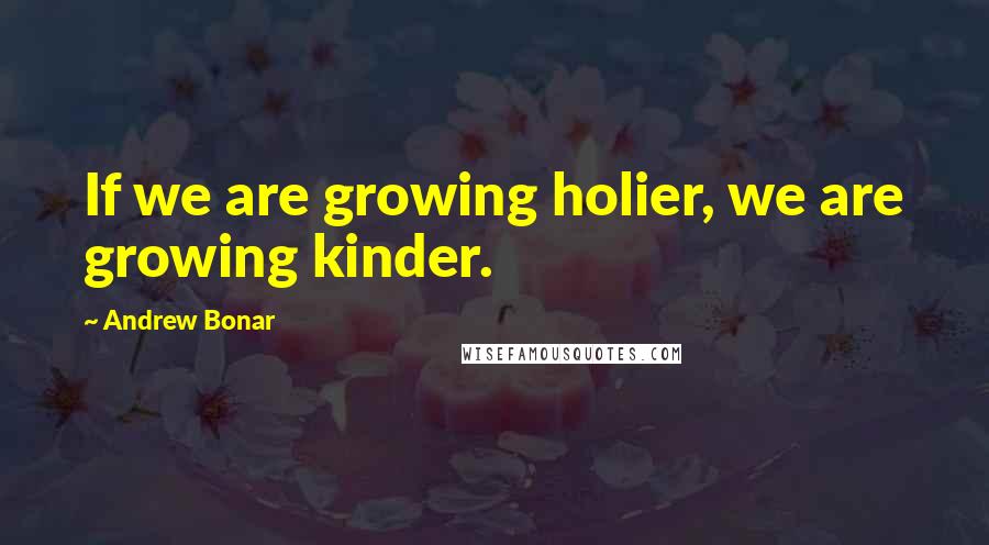 Andrew Bonar Quotes: If we are growing holier, we are growing kinder.