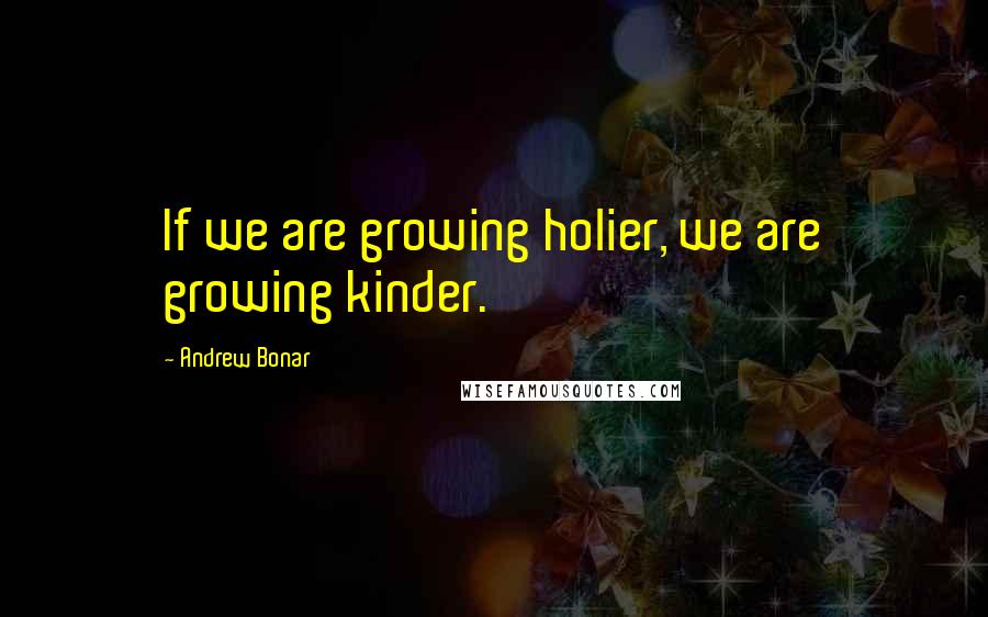 Andrew Bonar Quotes: If we are growing holier, we are growing kinder.