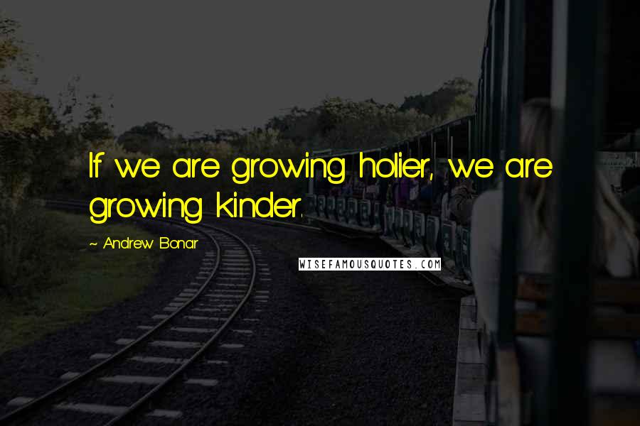 Andrew Bonar Quotes: If we are growing holier, we are growing kinder.