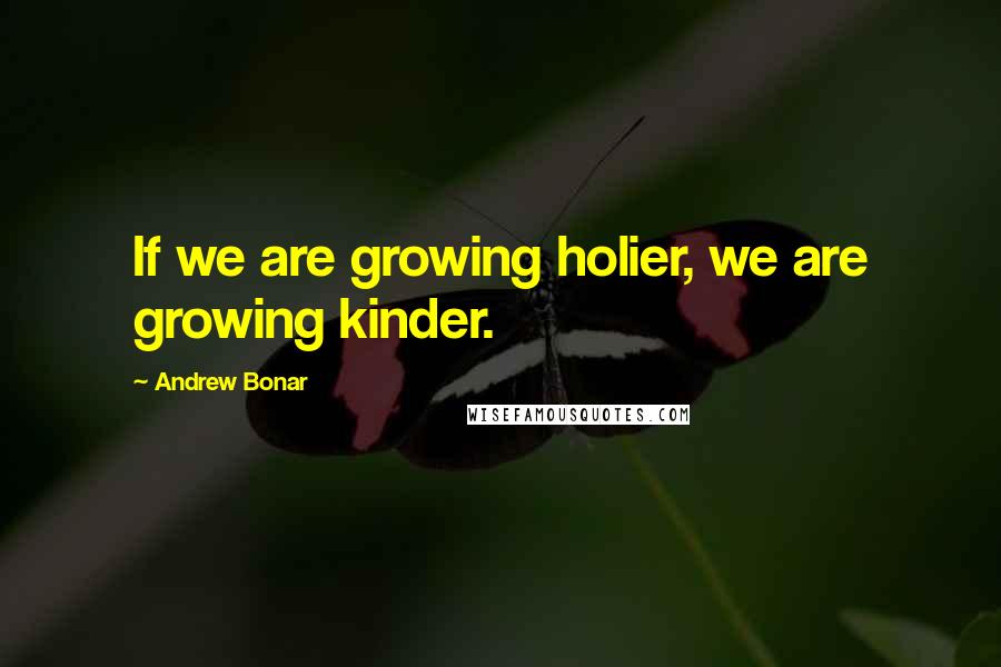 Andrew Bonar Quotes: If we are growing holier, we are growing kinder.
