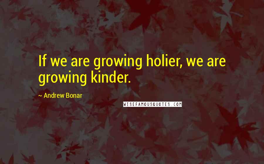 Andrew Bonar Quotes: If we are growing holier, we are growing kinder.