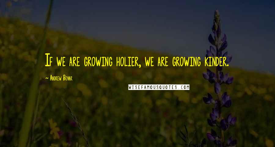 Andrew Bonar Quotes: If we are growing holier, we are growing kinder.