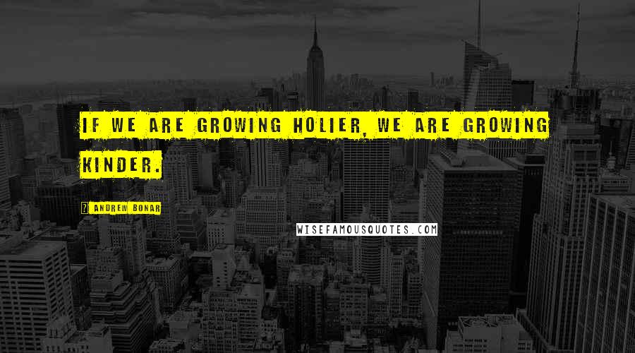 Andrew Bonar Quotes: If we are growing holier, we are growing kinder.