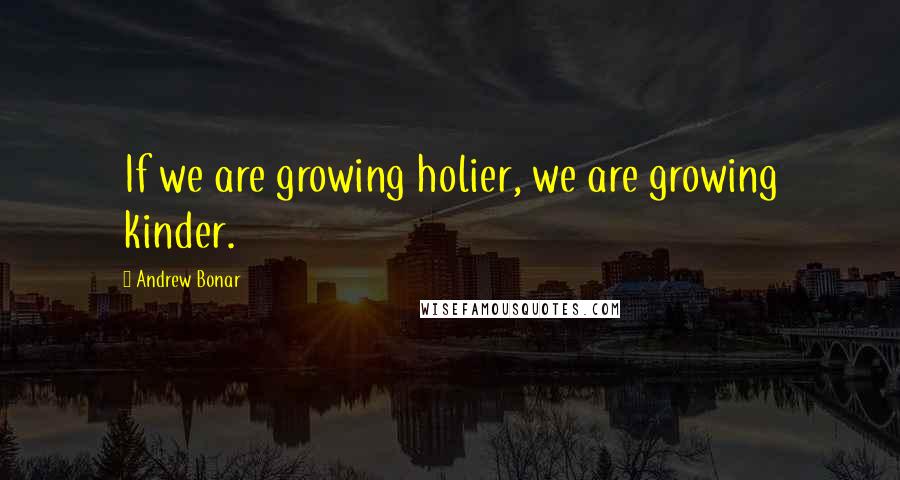 Andrew Bonar Quotes: If we are growing holier, we are growing kinder.