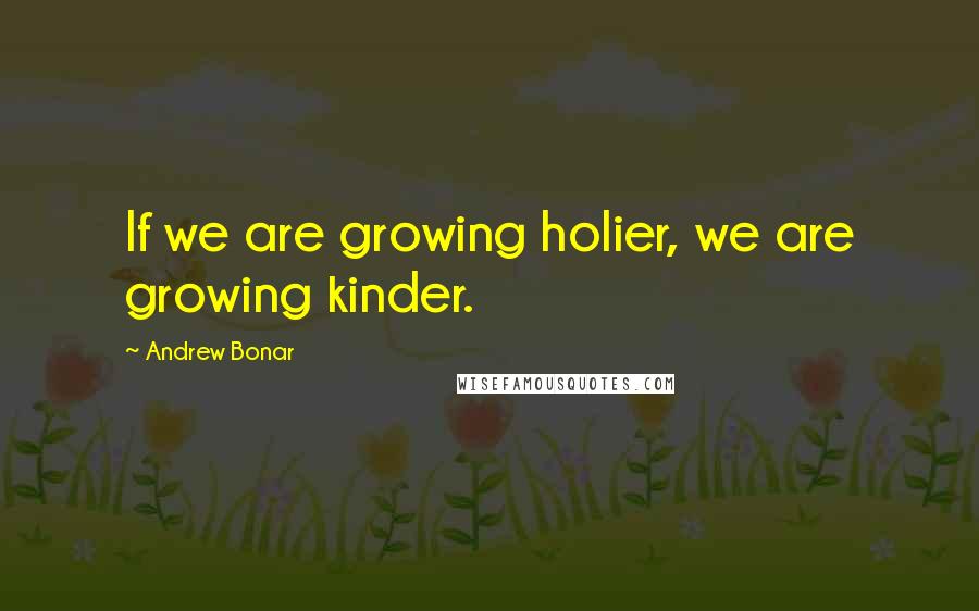 Andrew Bonar Quotes: If we are growing holier, we are growing kinder.