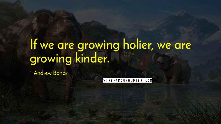 Andrew Bonar Quotes: If we are growing holier, we are growing kinder.