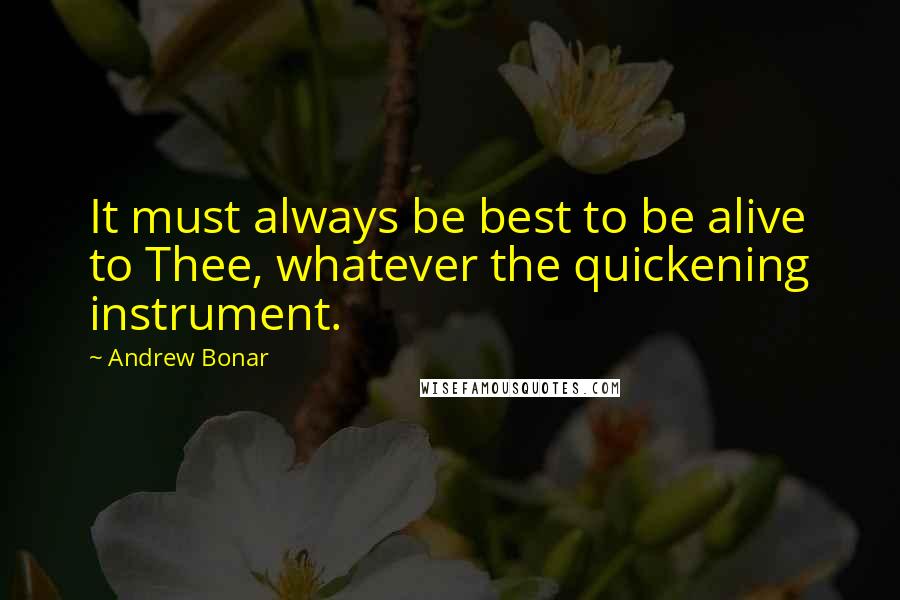 Andrew Bonar Quotes: It must always be best to be alive to Thee, whatever the quickening instrument.